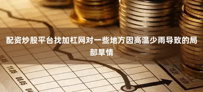 配资炒股平台找加杠网对一些地方因高温少雨导致的局部旱情