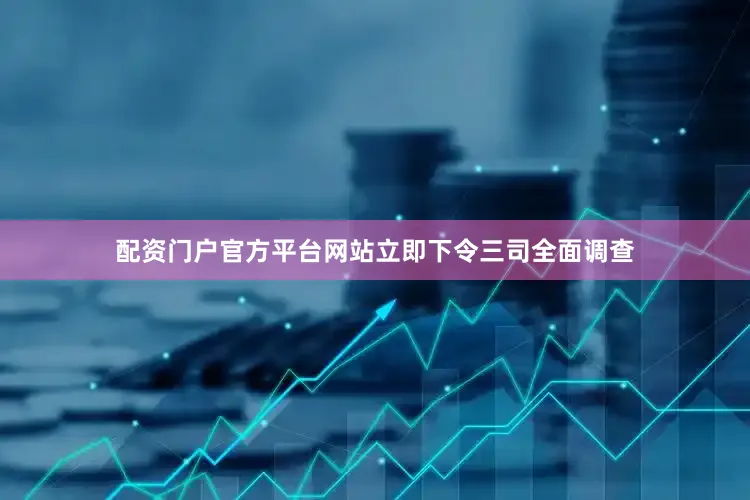 配资门户官方平台网站立即下令三司全面调查