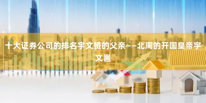 十大证券公司的排名宇文赟的父亲——北周的开国皇帝宇文邕