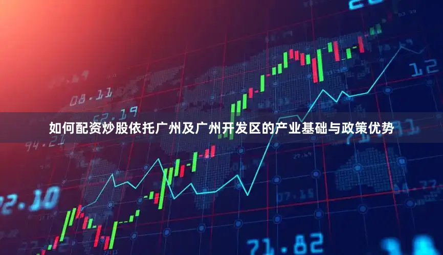 如何配资炒股依托广州及广州开发区的产业基础与政策优势