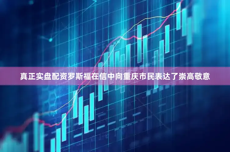 真正实盘配资罗斯福在信中向重庆市民表达了崇高敬意