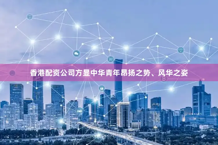 香港配资公司方显中华青年昂扬之势、风华之姿
