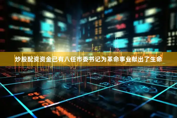 炒股配资资金已有八任市委书记为革命事业献出了生命