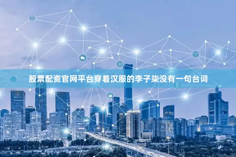 股票配资官网平台穿着汉服的李子柒没有一句台词