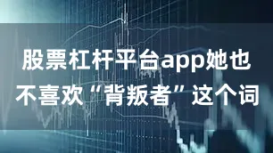 股票杠杆平台app她也不喜欢“背叛者”这个词