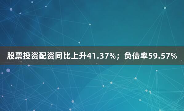 股票投资配资同比上升41.37%;负债率59.57%