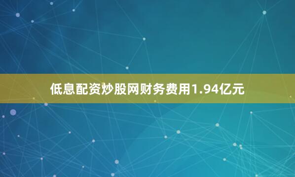 低息配资炒股网财务费用1.94亿元