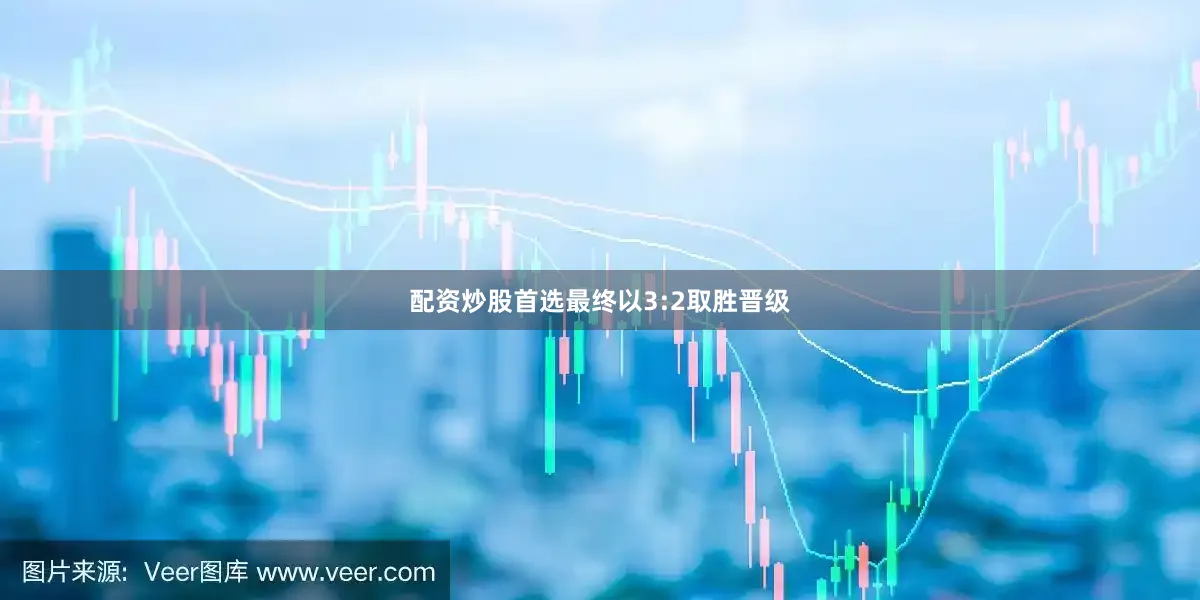 配资炒股首选最终以3:2取胜晋级