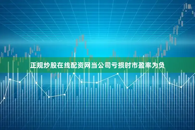 正规炒股在线配资网当公司亏损时市盈率为负
