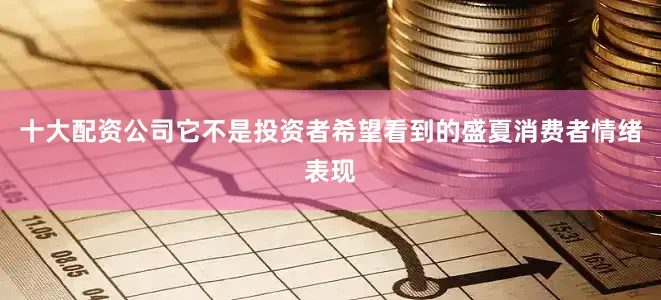 十大配资公司它不是投资者希望看到的盛夏消费者情绪表现