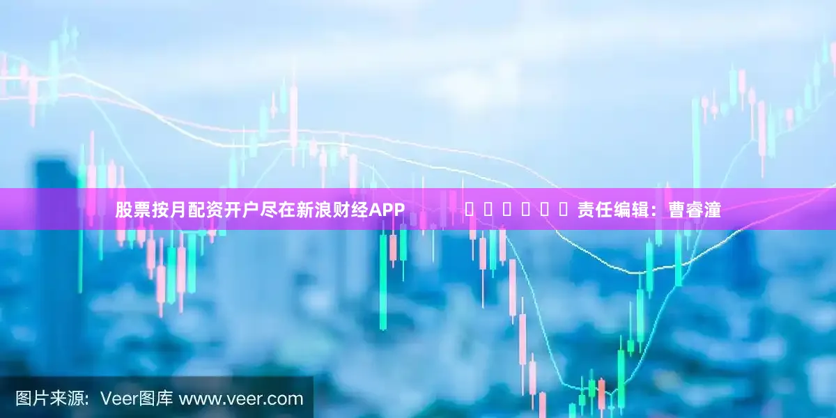 股票按月配资开户尽在新浪财经APP            						责任编辑：曹睿潼