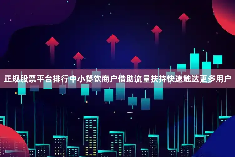 正规股票平台排行中小餐饮商户借助流量扶持快速触达更多用户