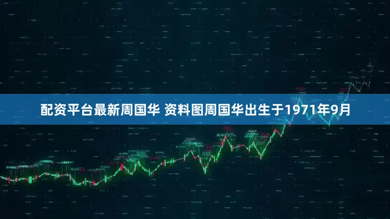 配资平台最新周国华 资料图周国华出生于1971年9月