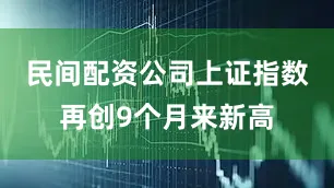 民间配资公司上证指数再创9个月来新高