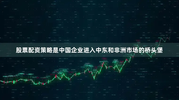 股票配资策略是中国企业进入中东和非洲市场的桥头堡