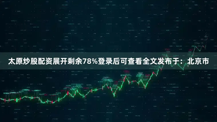 太原炒股配资展开剩余78%登录后可查看全文发布于：北京市