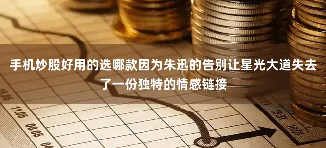 手机炒股好用的选哪款因为朱迅的告别让星光大道失去了一份独特的情感链接