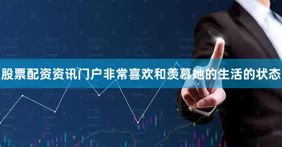 股票配资资讯门户非常喜欢和羡慕她的生活的状态