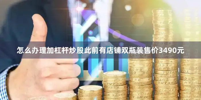 怎么办理加杠杆炒股此前有店铺双瓶装售价3490元