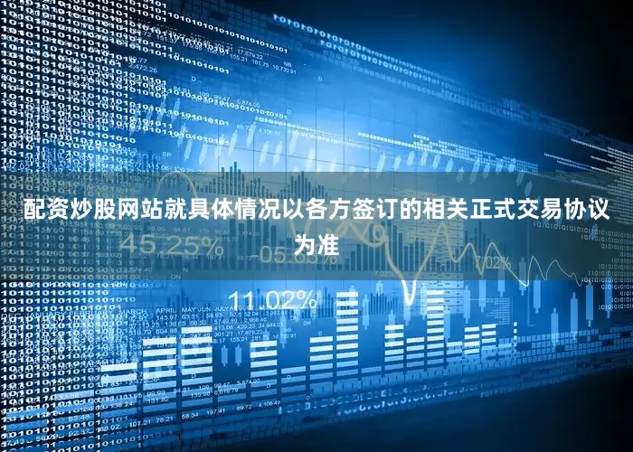 配资炒股网站就具体情况以各方签订的相关正式交易协议为准