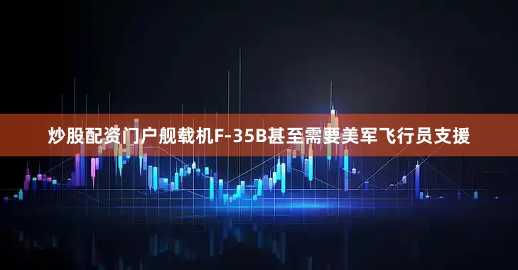 炒股配资门户舰载机F-35B甚至需要美军飞行员支援