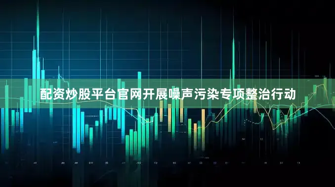 配资炒股平台官网开展噪声污染专项整治行动