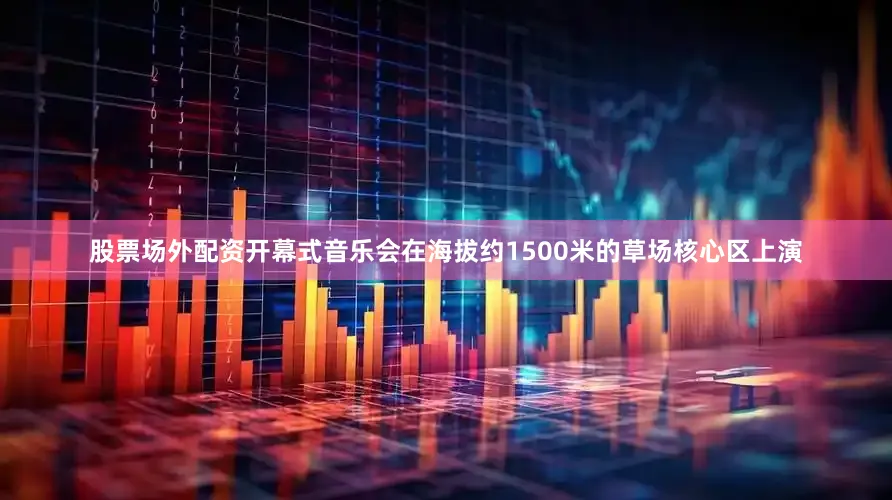 股票场外配资开幕式音乐会在海拔约1500米的草场核心区上演