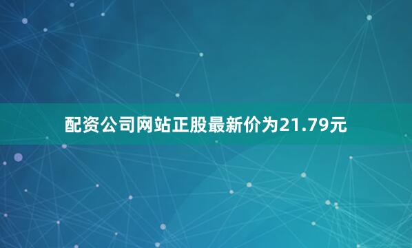 配资公司网站正股最新价为21.79元