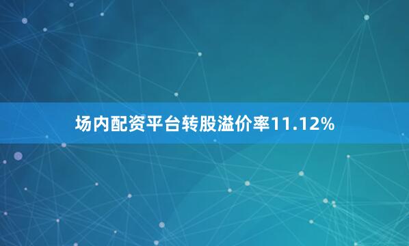 场内配资平台转股溢价率11.12%