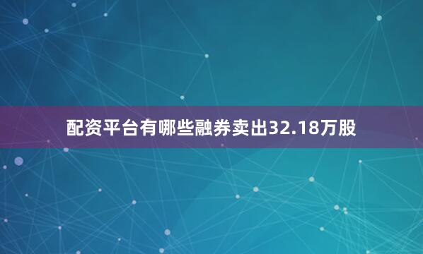 配资平台有哪些融券卖出32.18万股