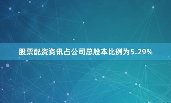 股票配资资讯占公司总股本比例为5.29%