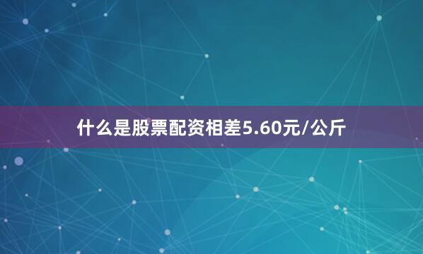 什么是股票配资相差5.60元/公斤