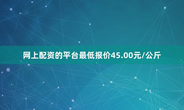 网上配资的平台最低报价45.00元/公斤
