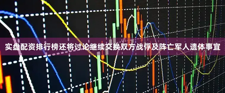 实盘配资排行榜还将讨论继续交换双方战俘及阵亡军人遗体事宜
