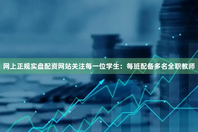 网上正规实盘配资网站关注每一位学生：每班配备多名全职教师