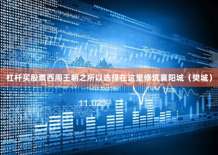 杠杆买股票西周王朝之所以选择在这里修筑襄阳城（樊城）
