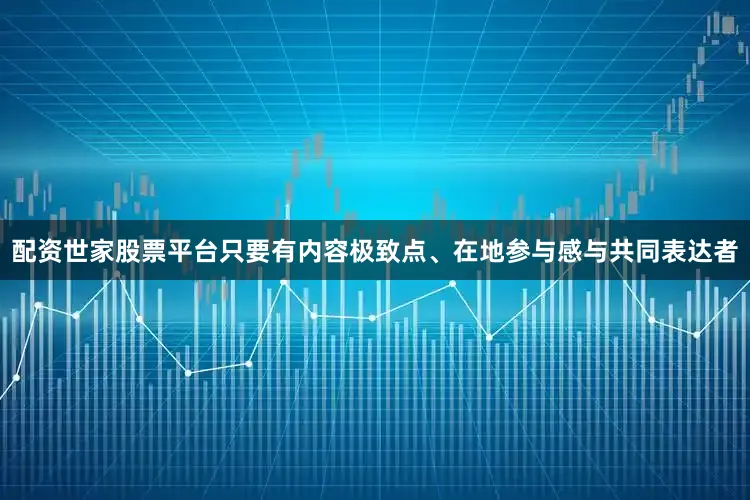 配资世家股票平台只要有内容极致点、在地参与感与共同表达者