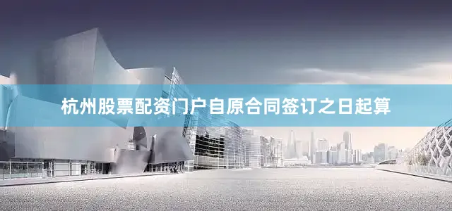 杭州股票配资门户自原合同签订之日起算
