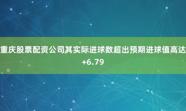 重庆股票配资公司其实际进球数超出预期进球值高达+6.79
