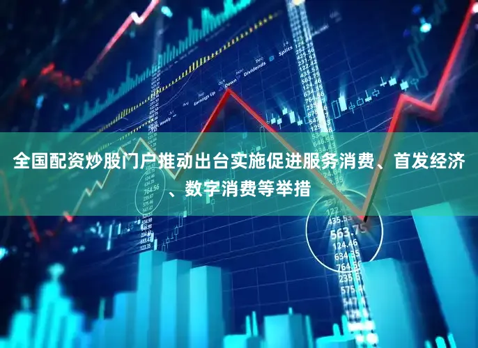 全国配资炒股门户推动出台实施促进服务消费、首发经济、数字消费等举措