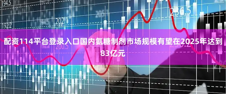 配资114平台登录入口国内氨糖制剂市场规模有望在2025年达到83亿元