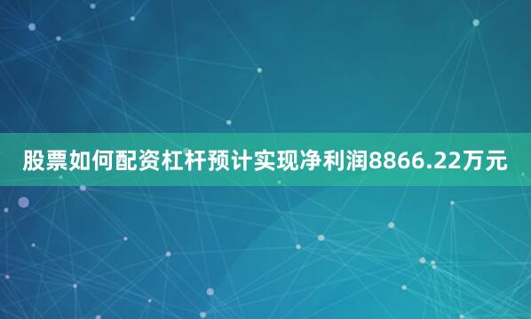 股票如何配资杠杆预计实现净利润8866.22万元