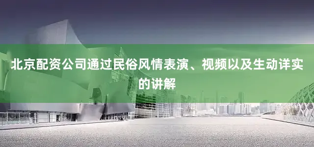 北京配资公司通过民俗风情表演、视频以及生动详实的讲解