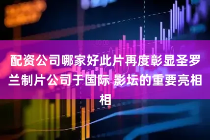 配资公司哪家好此片再度彰显圣罗兰制片公司于国际 影坛的重要亮相