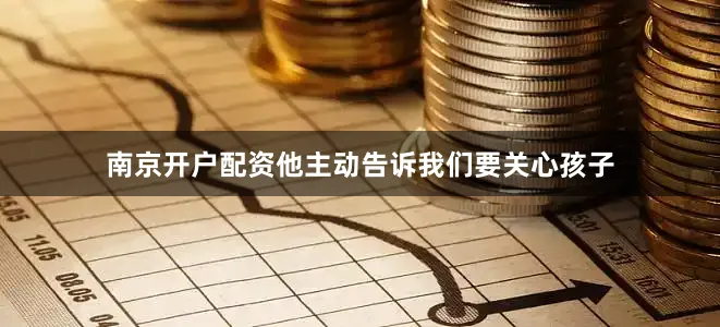 南京开户配资他主动告诉我们要关心孩子