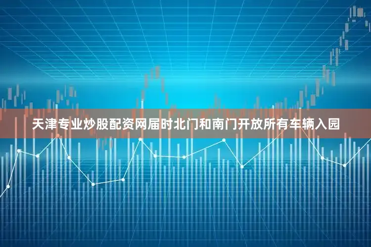 天津专业炒股配资网届时北门和南门开放所有车辆入园