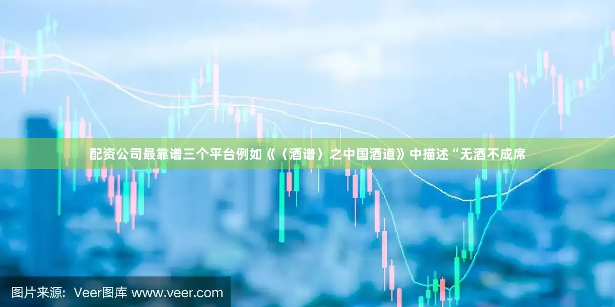 配资公司最靠谱三个平台例如《〈酒谱〉之中国酒道》中描述“无酒不成席