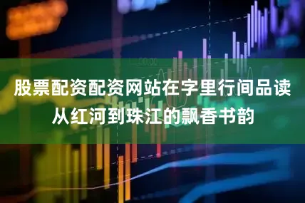 股票配资配资网站在字里行间品读从红河到珠江的飘香书韵