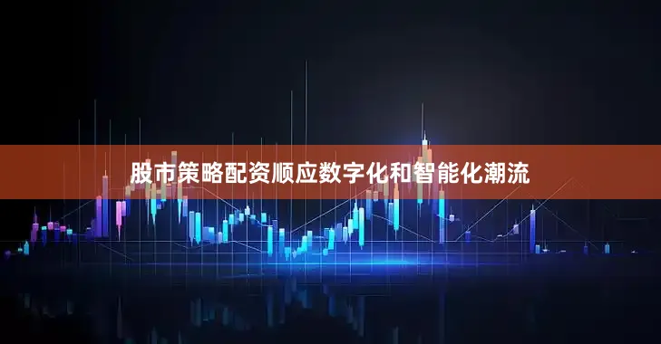 股市策略配资顺应数字化和智能化潮流