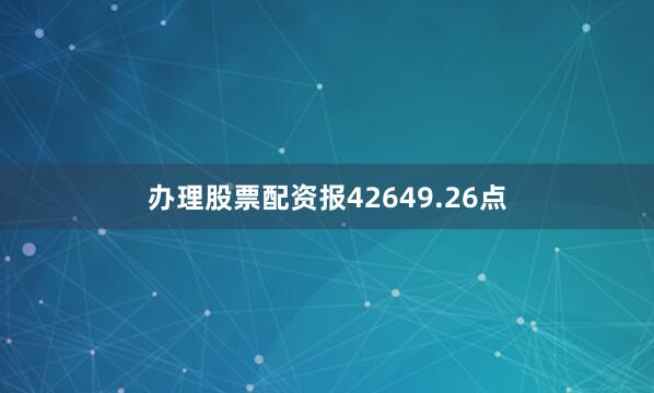 办理股票配资报42649.26点